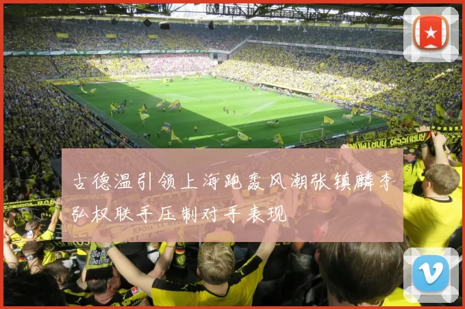古德温引领上海跑轰风潮张镇麟李弘权联手压制对手表现