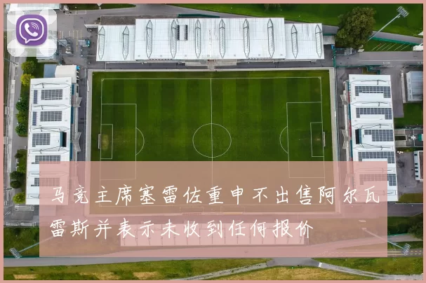 马竞主席塞雷佐重申不出售阿尔瓦雷斯并表示未收到任何报价