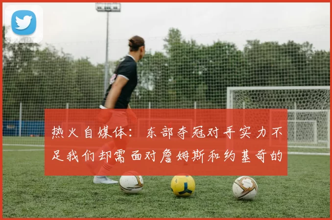 热火自媒体：东部夺冠对手实力不足我们却需面对詹姆斯和约基奇的挑战