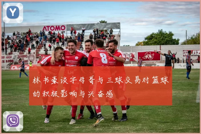 林书豪谈字母哥与三球交易对篮球的积极影响与兴奋感