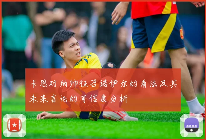 卡恩对纳帅征召诺伊尔的看法及其未来言论的可信度分析