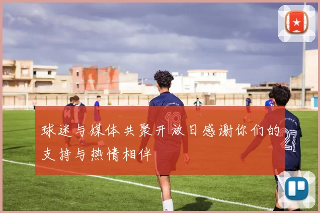 球迷与媒体共聚开放日感谢你们的支持与热情相伴