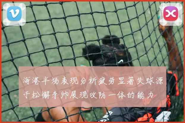 海港半场表现分析疲劳显著失球源于松懈李帅展现攻防一体的能力