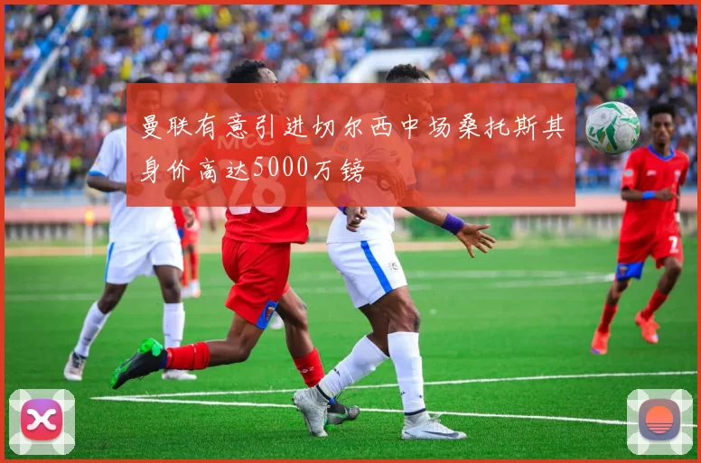 曼联有意引进切尔西中场桑托斯其身价高达5000万镑