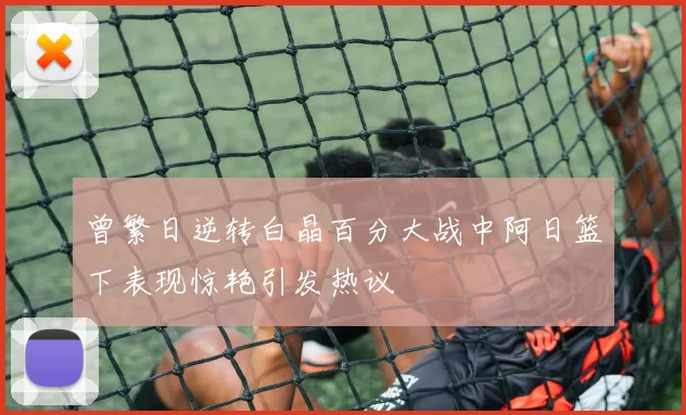 曾繁日逆转白晶百分大战中阿日篮下表现惊艳引发热议