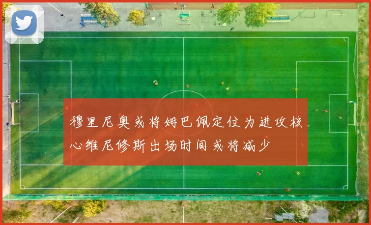 穆里尼奥或将姆巴佩定位为进攻核心维尼修斯出场时间或将减少