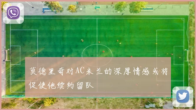 莫德里奇对AC米兰的深厚情感或将促使他续约留队