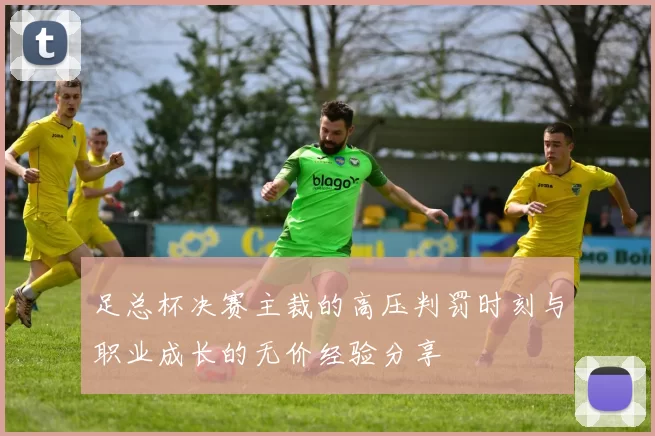 足总杯决赛主裁的高压判罚时刻与职业成长的无价经验分享