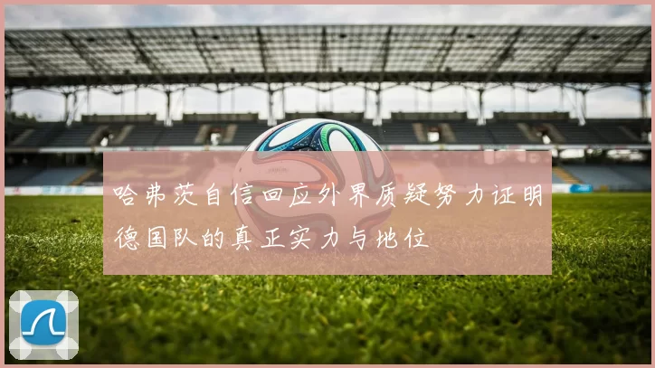 哈弗茨自信回应外界质疑努力证明德国队的真正实力与地位