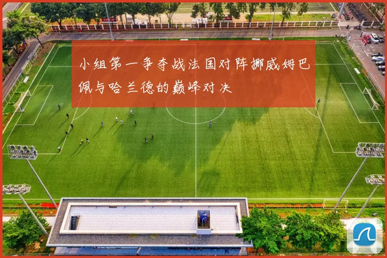 小组第一争夺战法国对阵挪威姆巴佩与哈兰德的巅峰对决