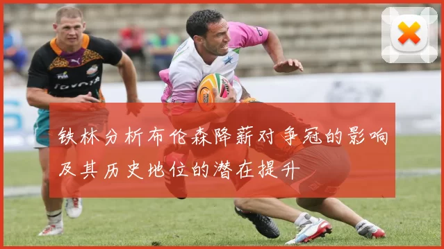 铁林分析布伦森降薪对争冠的影响及其历史地位的潜在提升