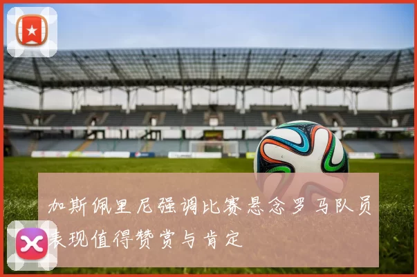 加斯佩里尼强调比赛悬念罗马队员表现值得赞赏与肯定