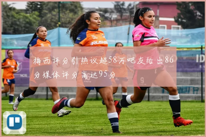 梅西评分引热议超58万吧友给出86分媒体评分高达95分