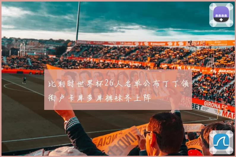 比利时世界杯26人名单公布丁丁领衔卢卡库多库裤袜齐上阵