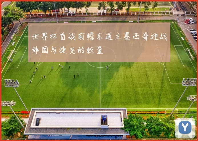 世界杯首战前瞻东道主墨西哥迎战韩国与捷克的较量